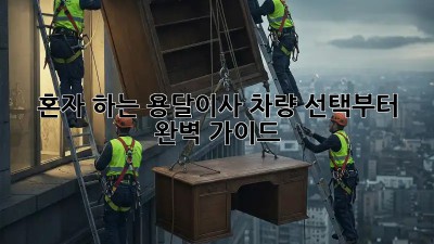혼자 하는 용달이사? 차량 선택부터 완벽 가이드!