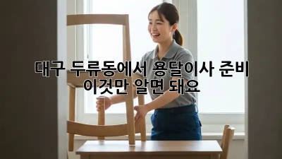 대구 두류동에서 용달이사 준비, 이것만 알면 돼요!